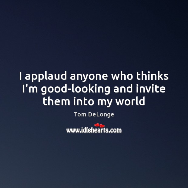 I applaud anyone who thinks I’m good-looking and invite them into my world Tom DeLonge Picture Quote