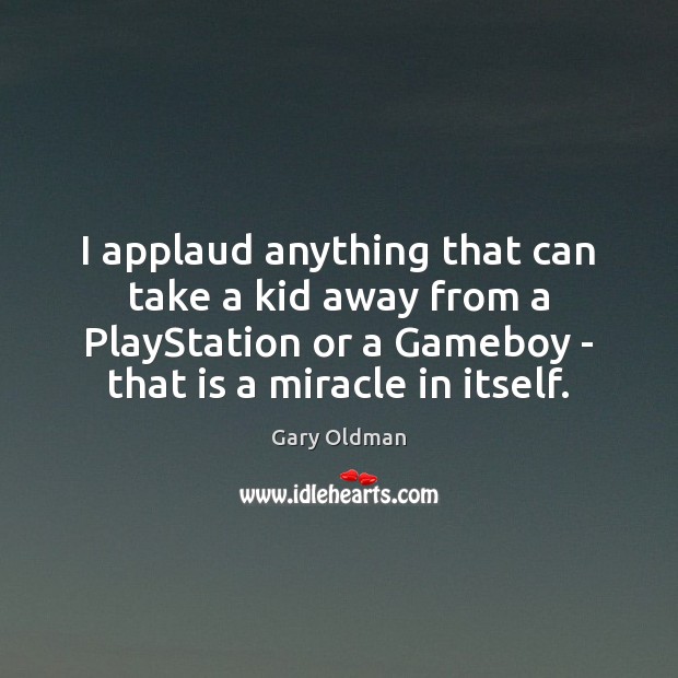 I applaud anything that can take a kid away from a PlayStation Gary Oldman Picture Quote