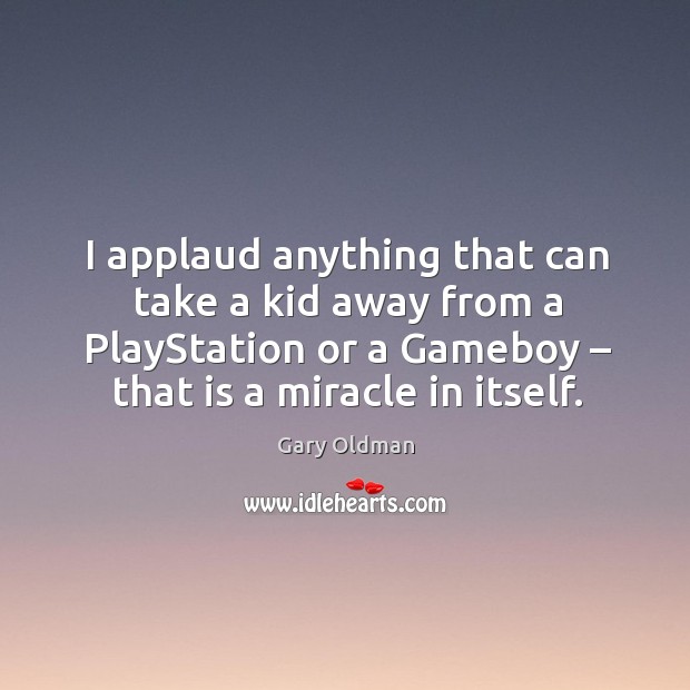 I applaud anything that can take a kid away from a playstation or a gameboy – that is a miracle in itself. Gary Oldman Picture Quote