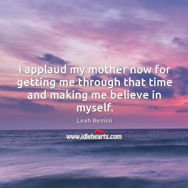 I applaud my mother now for getting me through that time and making me believe in myself. Leah Remini Picture Quote