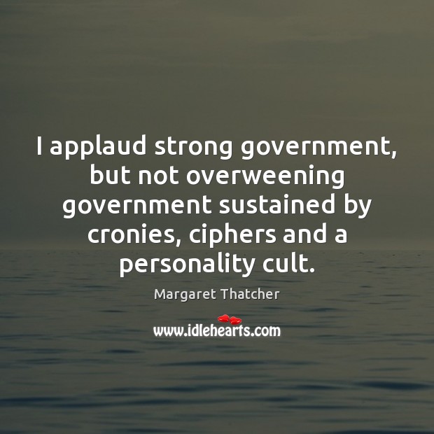 I applaud strong government, but not overweening government sustained by cronies, ciphers Margaret Thatcher Picture Quote