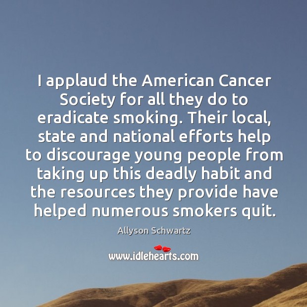 I applaud the american cancer society for all they do to eradicate smoking. Allyson Schwartz Picture Quote