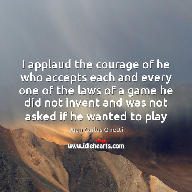 I applaud the courage of he who accepts each and every one Juan Carlos Onetti Picture Quote