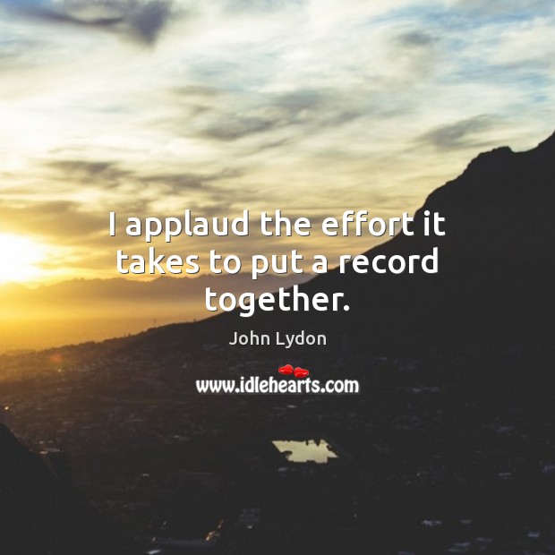 I applaud the effort it takes to put a record together. John Lydon Picture Quote