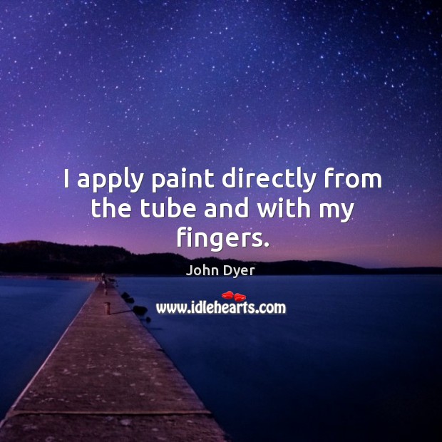 I apply paint directly from the tube and with my fingers. John Dyer Picture Quote
