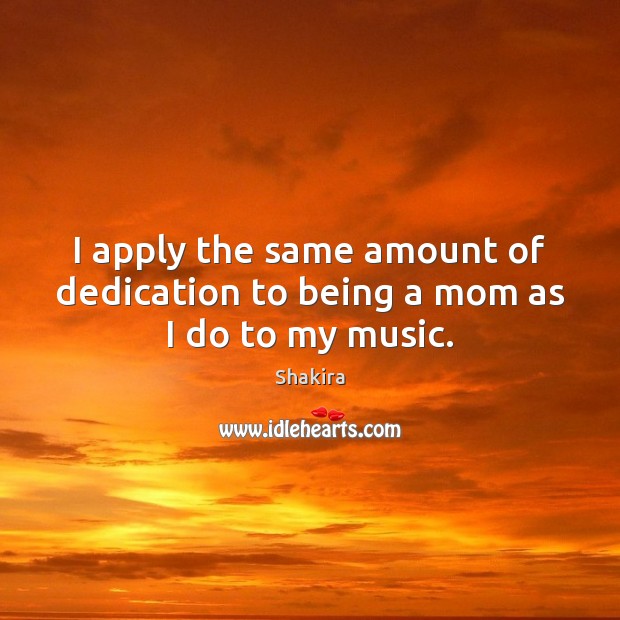 I apply the same amount of dedication to being a mom as I do to my music. Shakira Picture Quote