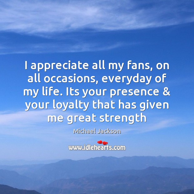 I appreciate all my fans, on all occasions, everyday of my life. Michael Jackson Picture Quote