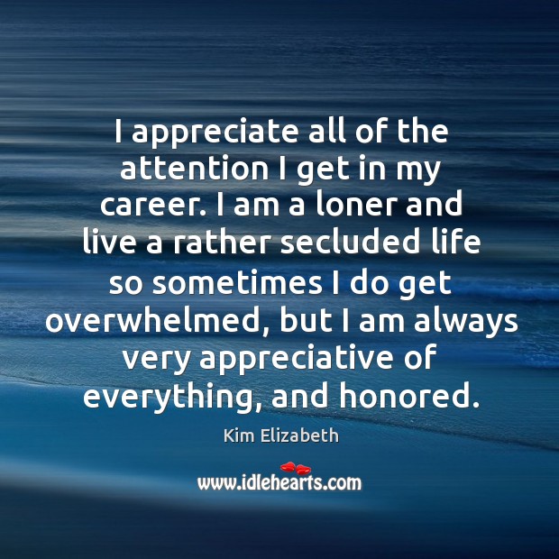 I appreciate all of the attention I get in my career. I am a loner and live a rather secluded Kim Elizabeth Picture Quote