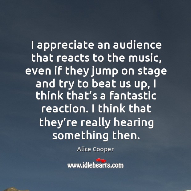 I appreciate an audience that reacts to the music, even if they jump on stage Alice Cooper Picture Quote