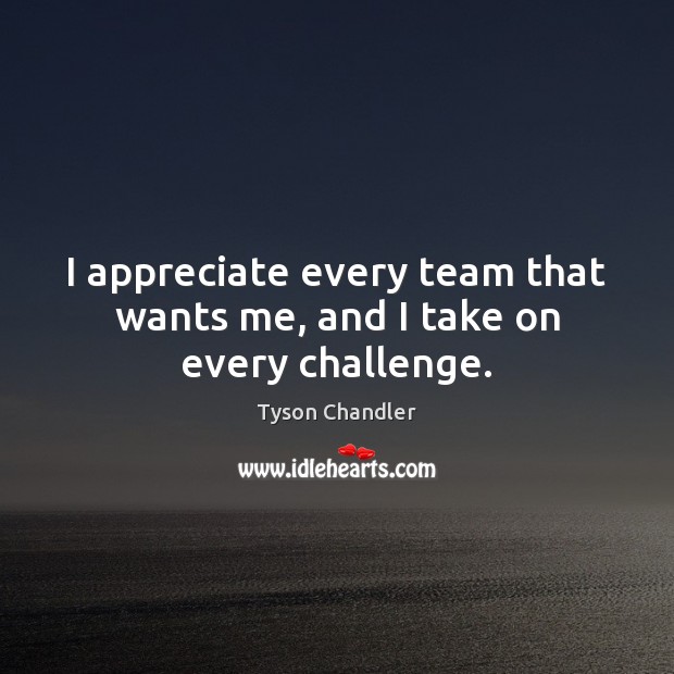 I appreciate every team that wants me, and I take on every challenge. Appreciate Quotes Image