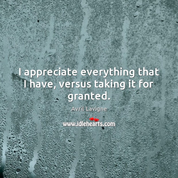 I appreciate everything that I have, versus taking it for granted. Avril Lavigne Picture Quote