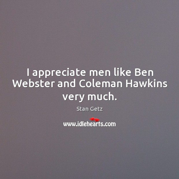 I appreciate men like ben webster and coleman hawkins very much. Stan Getz Picture Quote