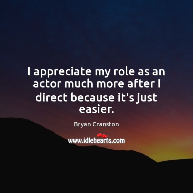 I appreciate my role as an actor much more after I direct because it’s just easier. Bryan Cranston Picture Quote