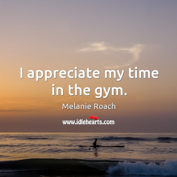 I appreciate my time in the gym. Appreciate Quotes Image