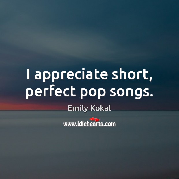 I appreciate short, perfect pop songs. Appreciate Quotes Image