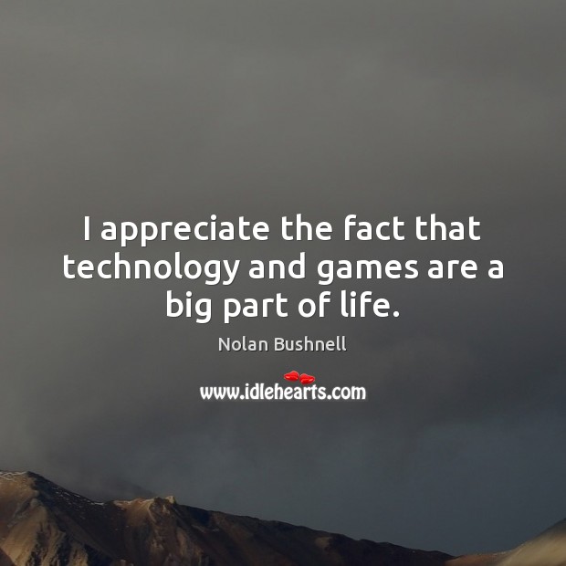 I appreciate the fact that technology and games are a big part of life. Nolan Bushnell Picture Quote