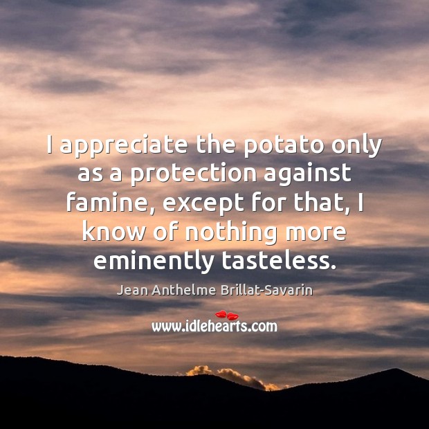 I appreciate the potato only as a protection against famine, except for Jean Anthelme Brillat-Savarin Picture Quote