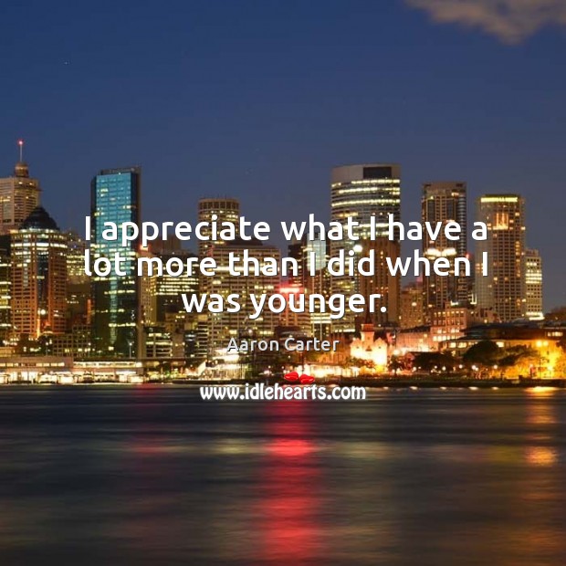 I appreciate what I have a lot more than I did when I was younger. Image