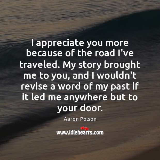 I appreciate you more because of the road I’ve traveled. 