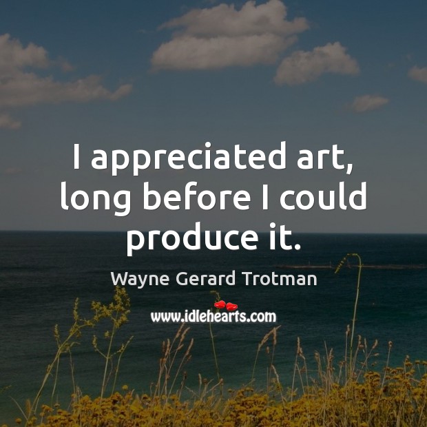 I appreciated art, long before I could produce it. Wayne Gerard Trotman Picture Quote