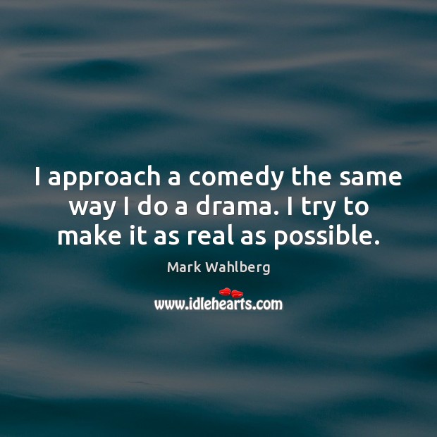 I approach a comedy the same way I do a drama. I try to make it as real as possible. Mark Wahlberg Picture Quote