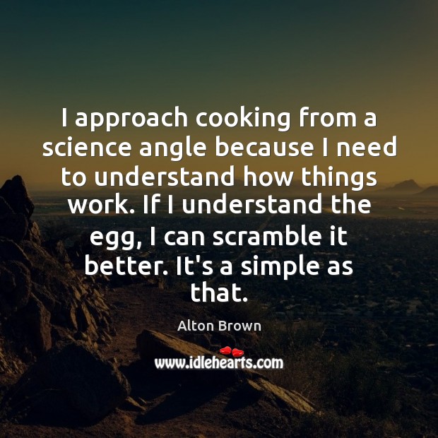 I approach cooking from a science angle because I need to understand Alton Brown Picture Quote