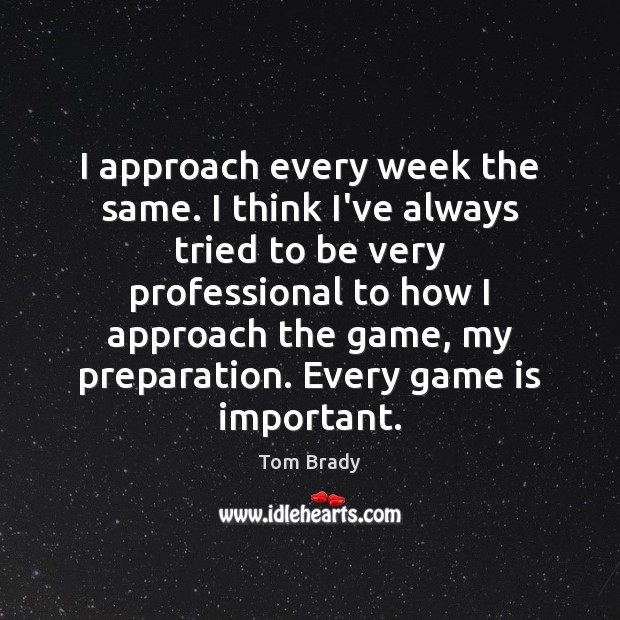 I approach every week the same. I think I’ve always tried to Tom Brady Picture Quote