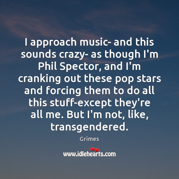 I approach music- and this sounds crazy- as though I’m Phil Spector, Grimes Picture Quote