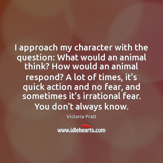 I approach my character with the question: What would an animal think? Victoria Pratt Picture Quote