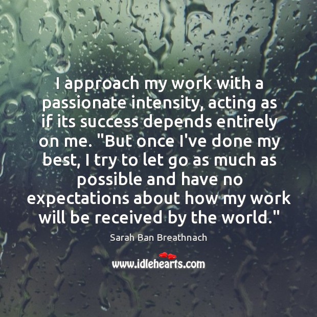 I approach my work with a passionate intensity, acting as if its Sarah Ban Breathnach Picture Quote