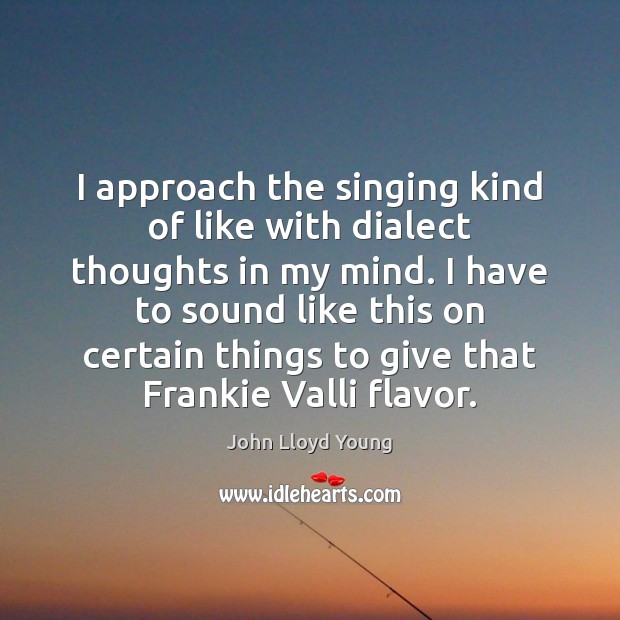 I approach the singing kind of like with dialect thoughts in my John Lloyd Young Picture Quote