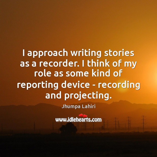 I approach writing stories as a recorder. I think of my role Jhumpa Lahiri Picture Quote