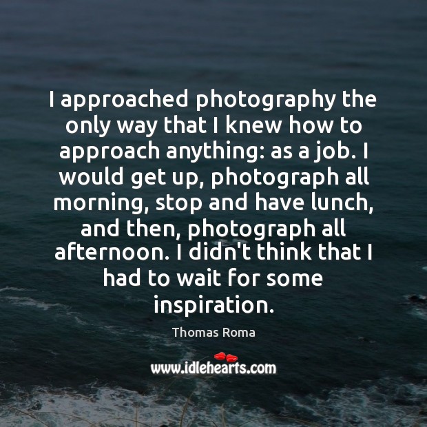 I approached photography the only way that I knew how to approach Thomas Roma Picture Quote