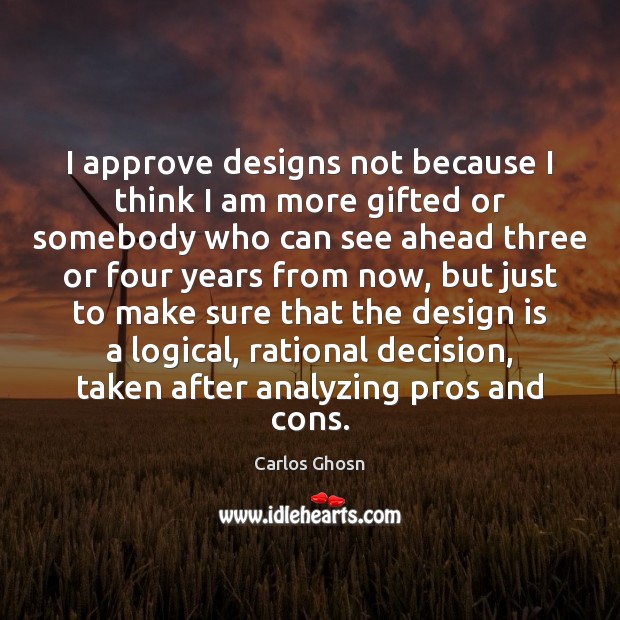 I approve designs not because I think I am more gifted or Carlos Ghosn Picture Quote