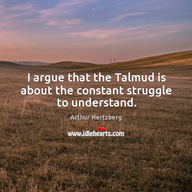 I argue that the talmud is about the constant struggle to understand. Arthur Hertzberg Picture Quote