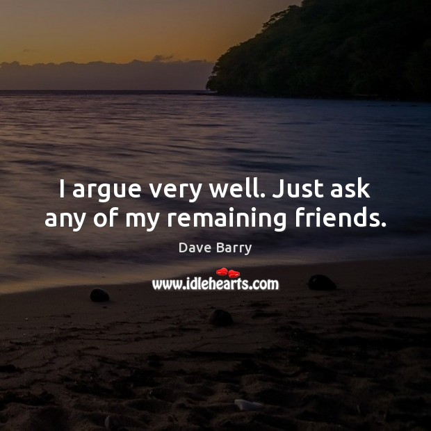 I argue very well. Just ask any of my remaining friends. Dave Barry Picture Quote