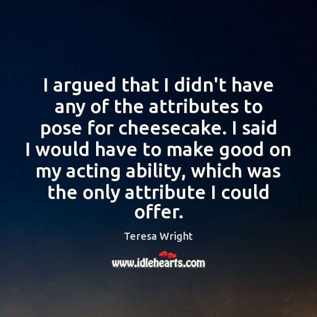 I argued that I didn’t have any of the attributes to pose Teresa Wright Picture Quote