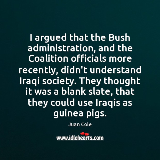 I argued that the Bush administration, and the Coalition officials more recently, Juan Cole Picture Quote