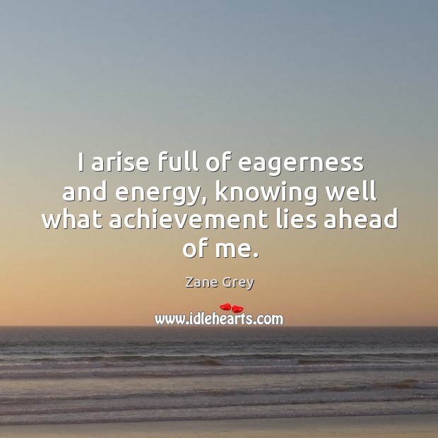 I arise full of eagerness and energy, knowing well what achievement lies ahead of me. Zane Grey Picture Quote