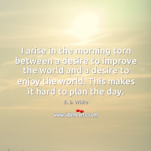 I arise in the morning torn between a desire to improve the world and a desire to enjoy the world. Plan Quotes Image