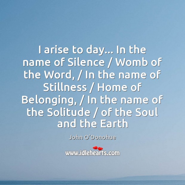 I arise to day… In the name of Silence / Womb of the John O’Donohue Picture Quote
