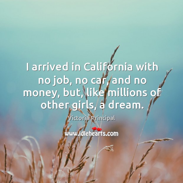 I arrived in california with no job, no car, and no money, but, like millions of other girls, a dream. Victoria Principal Picture Quote