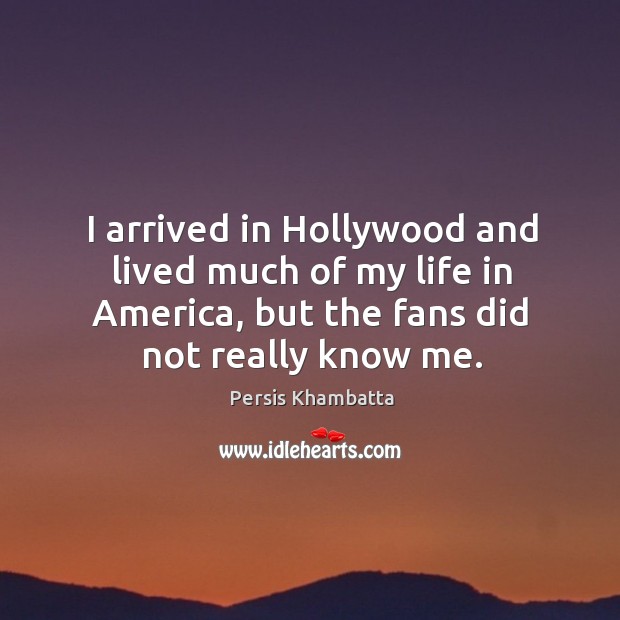 I arrived in hollywood and lived much of my life in america, but the fans did not really know me. Persis Khambatta Picture Quote