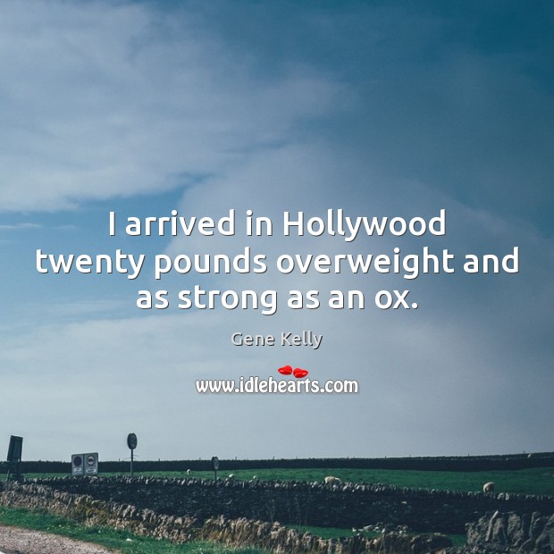 I arrived in Hollywood twenty pounds overweight and as strong as an ox. Gene Kelly Picture Quote