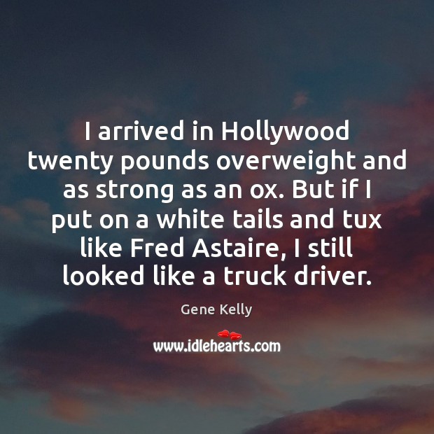 I arrived in Hollywood twenty pounds overweight and as strong as an 
