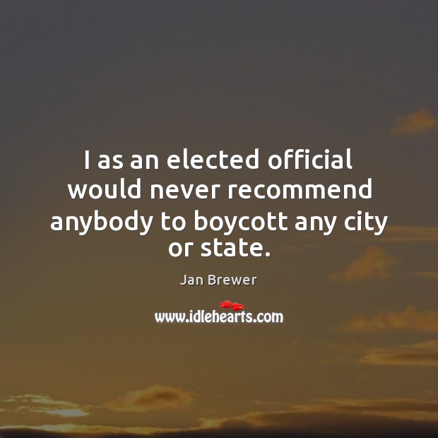 I as an elected official would never recommend anybody to boycott any city or state. Jan Brewer Picture Quote
