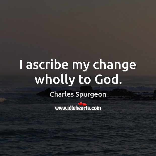 I ascribe my change wholly to God. Image
