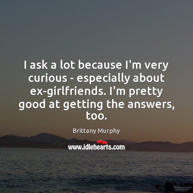 I ask a lot because I’m very curious – especially about ex-girlfriends. Brittany Murphy Picture Quote