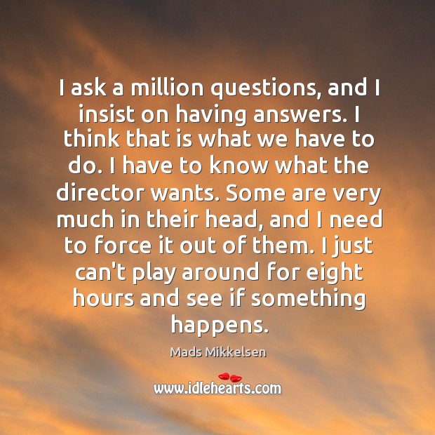 I ask a million questions, and I insist on having answers. I Mads Mikkelsen Picture Quote