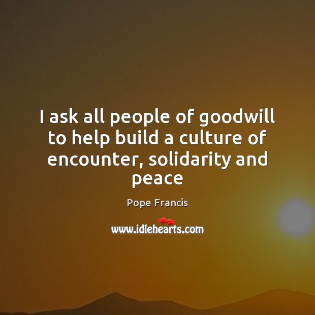 I ask all people of goodwill to help build a culture of encounter, solidarity and peace Pope Francis Picture Quote
